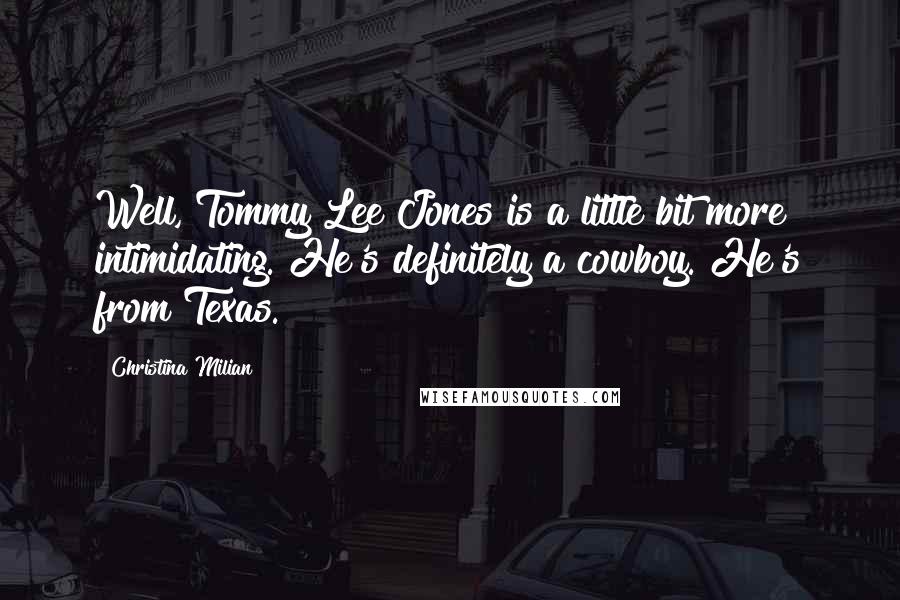 Christina Milian Quotes: Well, Tommy Lee Jones is a little bit more intimidating. He's definitely a cowboy. He's from Texas.