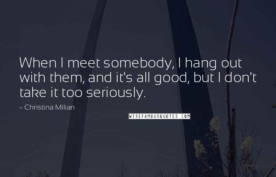 Christina Milian Quotes: When I meet somebody, I hang out with them, and it's all good, but I don't take it too seriously.