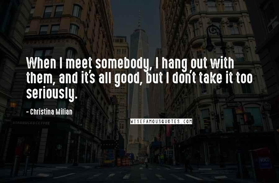 Christina Milian Quotes: When I meet somebody, I hang out with them, and it's all good, but I don't take it too seriously.