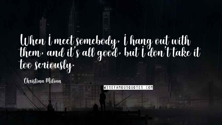 Christina Milian Quotes: When I meet somebody, I hang out with them, and it's all good, but I don't take it too seriously.