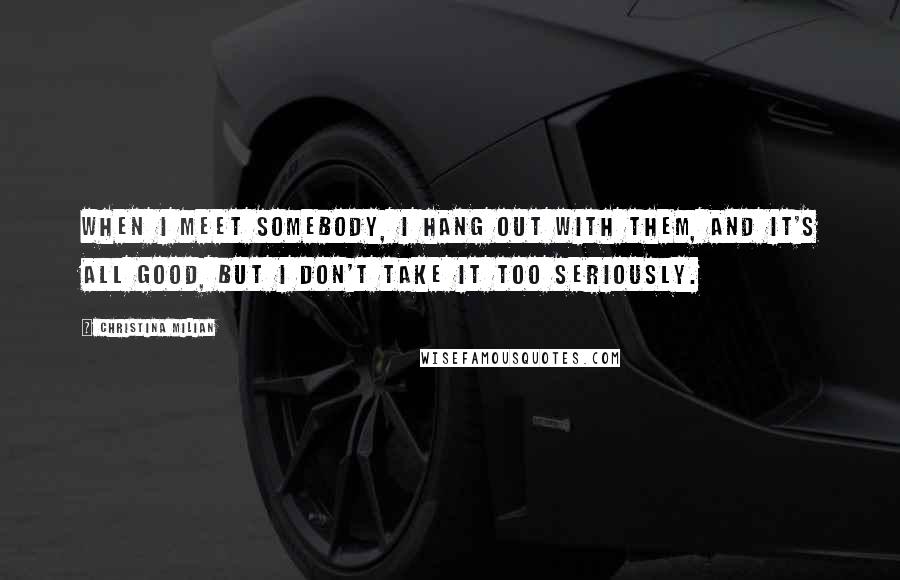 Christina Milian Quotes: When I meet somebody, I hang out with them, and it's all good, but I don't take it too seriously.