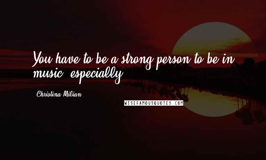 Christina Milian Quotes: You have to be a strong person to be in music, especially.