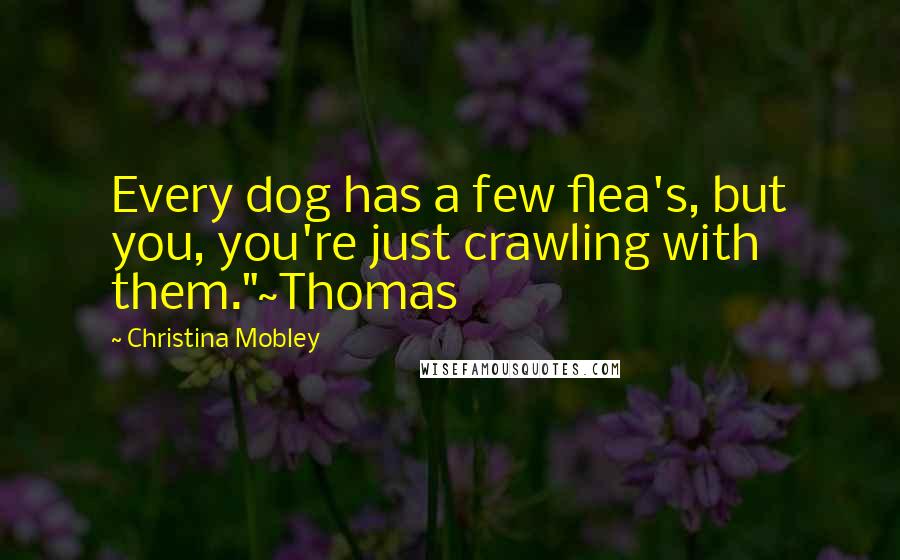 Christina Mobley Quotes: Every dog has a few flea's, but you, you're just crawling with them."~Thomas