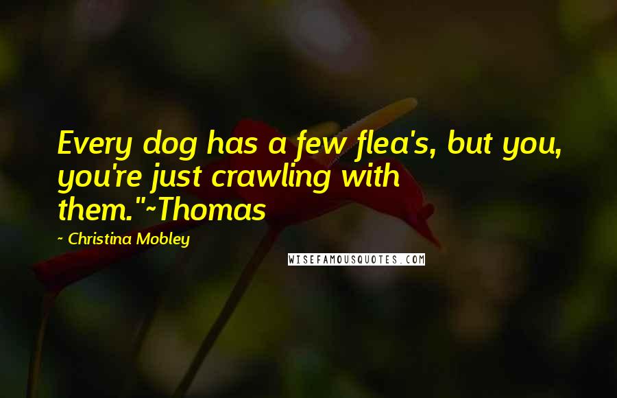 Christina Mobley Quotes: Every dog has a few flea's, but you, you're just crawling with them."~Thomas