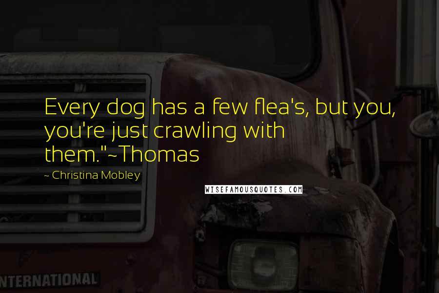 Christina Mobley Quotes: Every dog has a few flea's, but you, you're just crawling with them."~Thomas