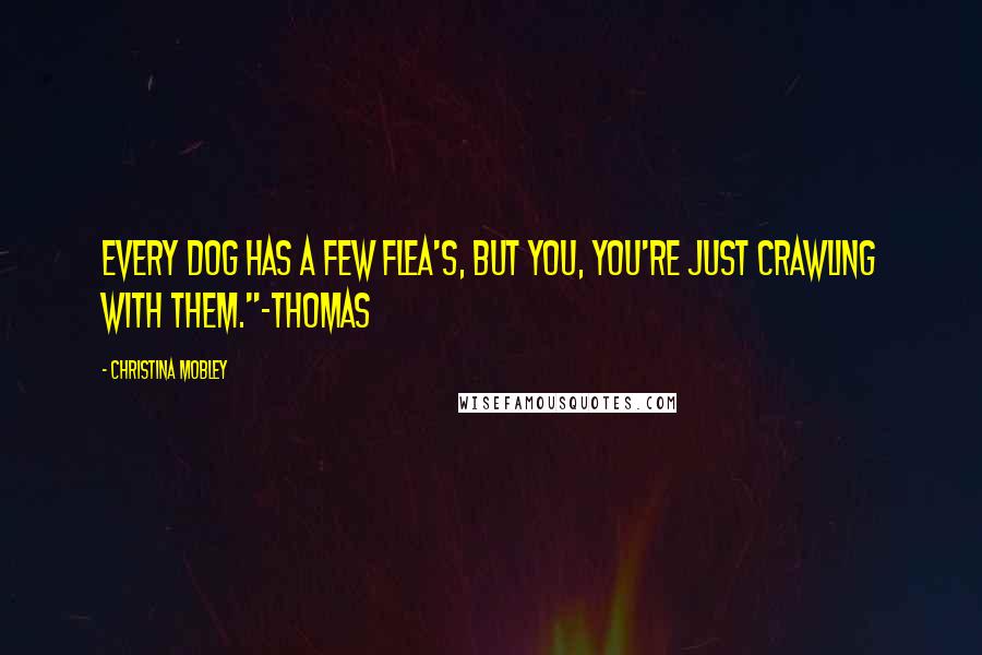 Christina Mobley Quotes: Every dog has a few flea's, but you, you're just crawling with them."~Thomas