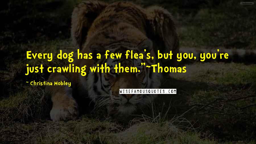 Christina Mobley Quotes: Every dog has a few flea's, but you, you're just crawling with them."~Thomas