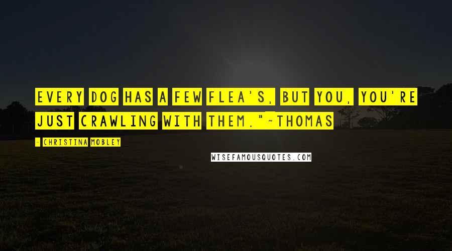 Christina Mobley Quotes: Every dog has a few flea's, but you, you're just crawling with them."~Thomas