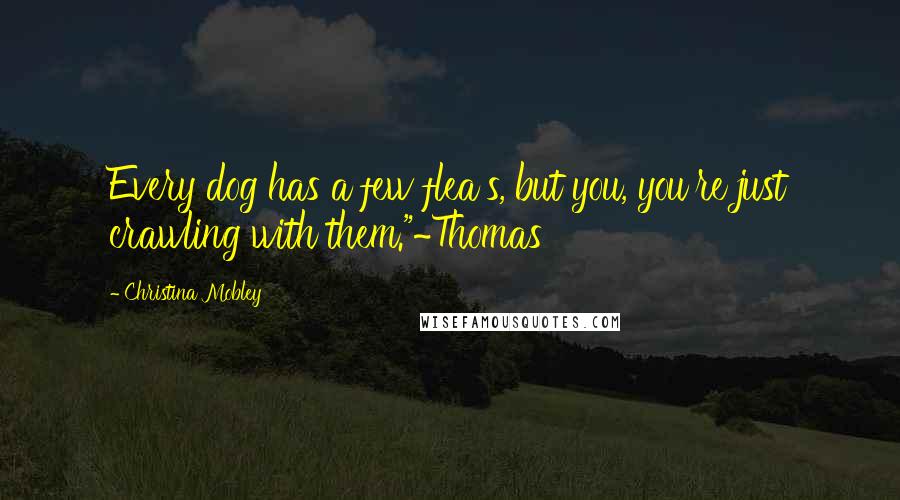 Christina Mobley Quotes: Every dog has a few flea's, but you, you're just crawling with them."~Thomas