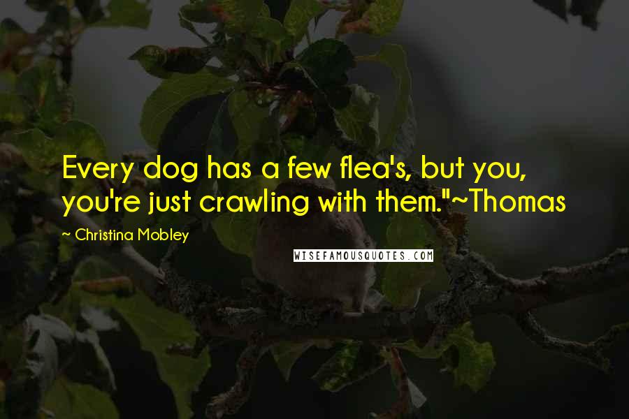 Christina Mobley Quotes: Every dog has a few flea's, but you, you're just crawling with them."~Thomas