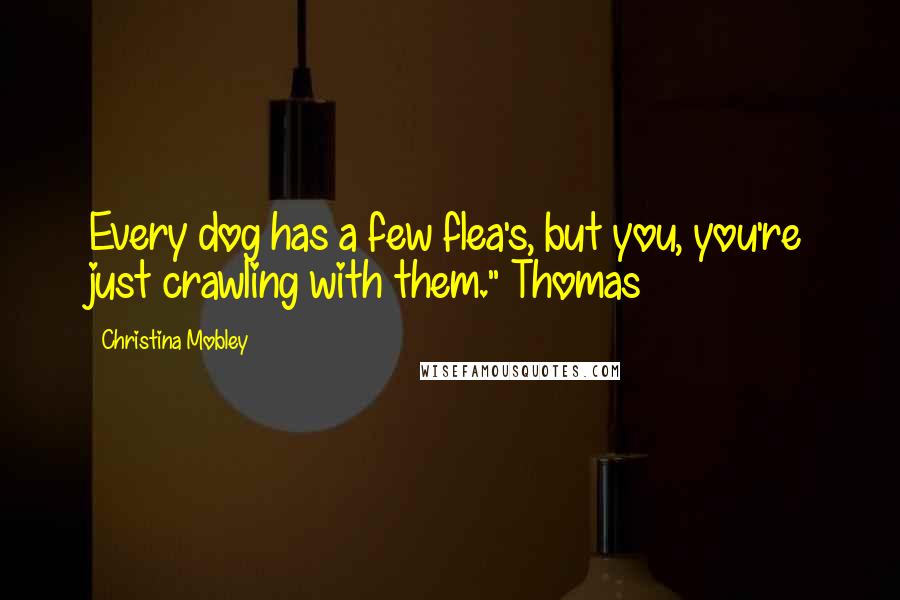 Christina Mobley Quotes: Every dog has a few flea's, but you, you're just crawling with them."~Thomas