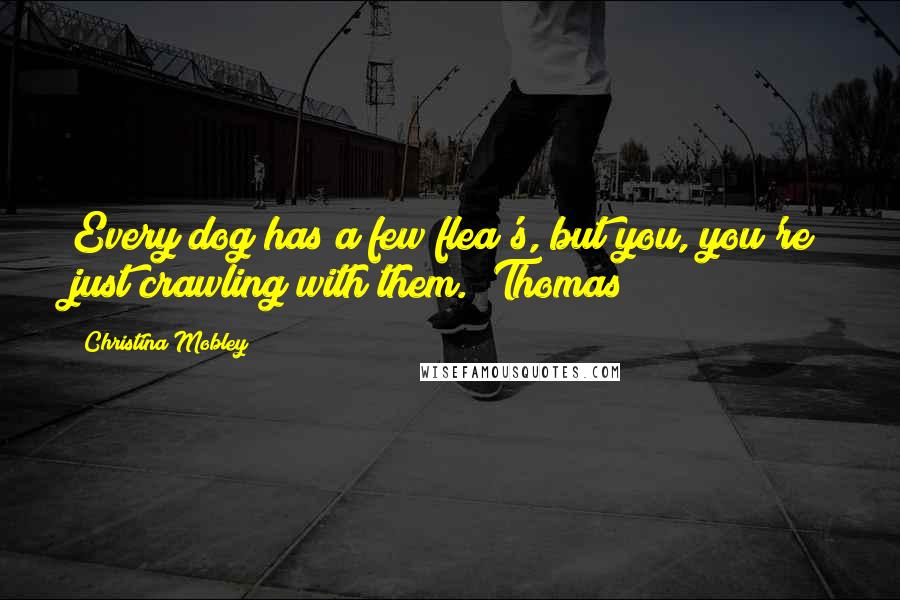Christina Mobley Quotes: Every dog has a few flea's, but you, you're just crawling with them."~Thomas