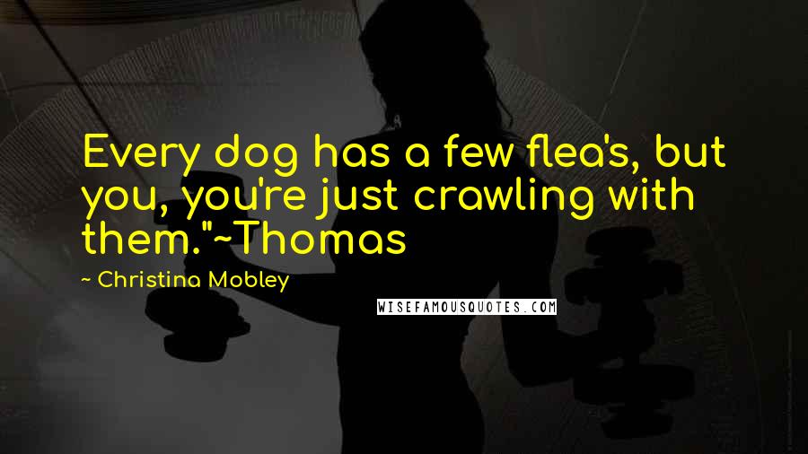 Christina Mobley Quotes: Every dog has a few flea's, but you, you're just crawling with them."~Thomas