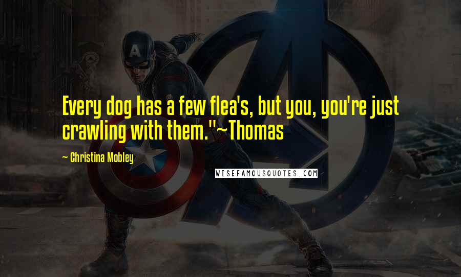 Christina Mobley Quotes: Every dog has a few flea's, but you, you're just crawling with them."~Thomas