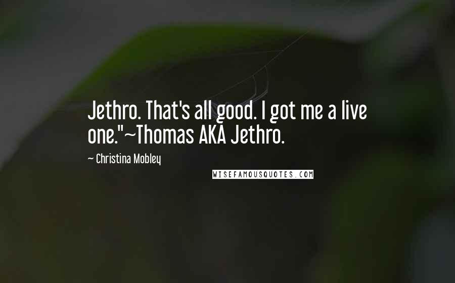 Christina Mobley Quotes: Jethro. That's all good. I got me a live one."~Thomas AKA Jethro.