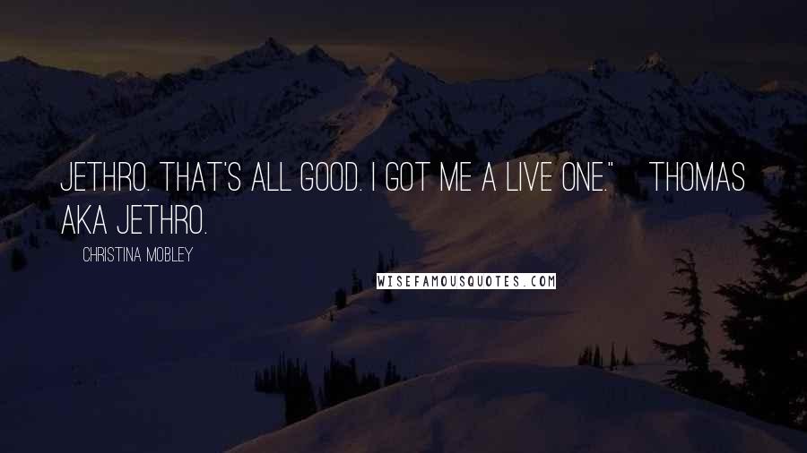 Christina Mobley Quotes: Jethro. That's all good. I got me a live one."~Thomas AKA Jethro.