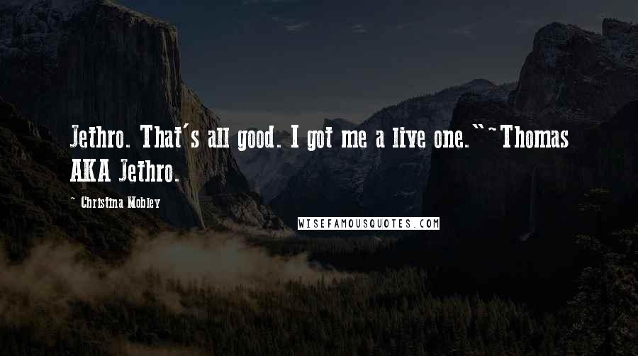 Christina Mobley Quotes: Jethro. That's all good. I got me a live one."~Thomas AKA Jethro.