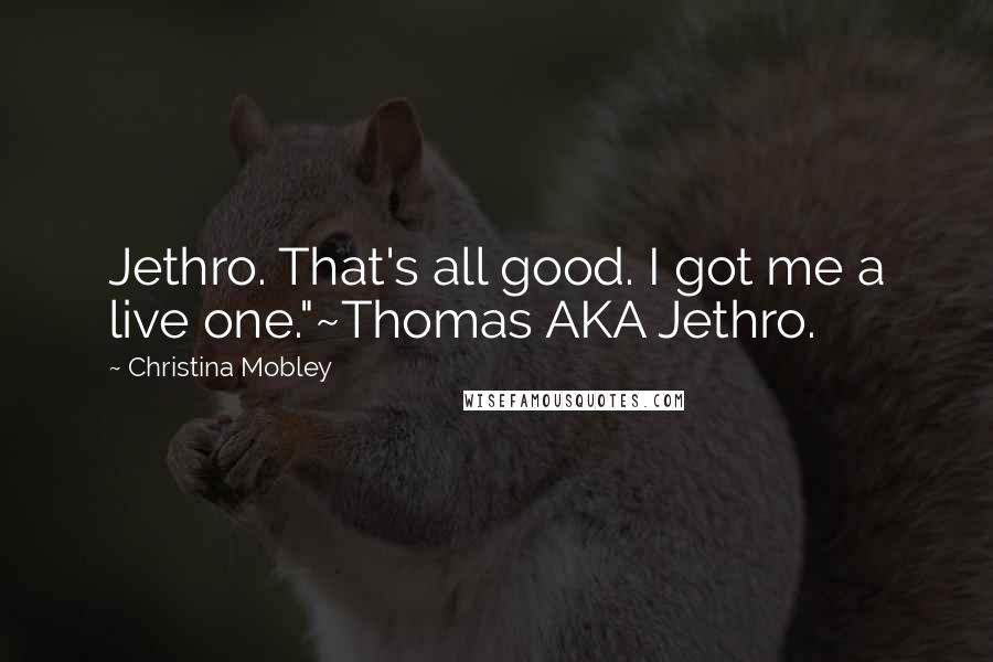 Christina Mobley Quotes: Jethro. That's all good. I got me a live one."~Thomas AKA Jethro.