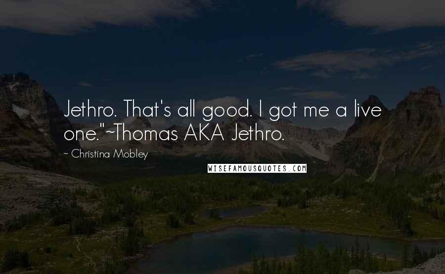 Christina Mobley Quotes: Jethro. That's all good. I got me a live one."~Thomas AKA Jethro.