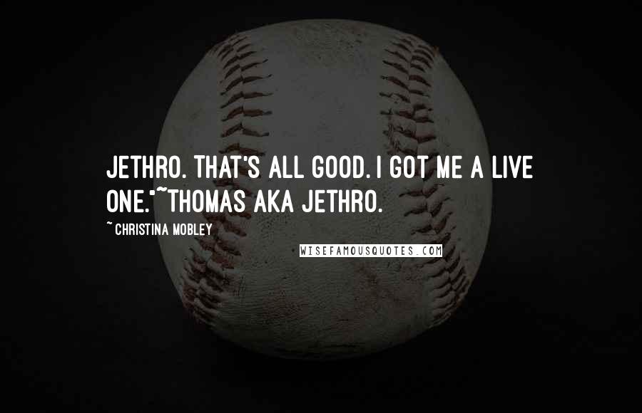 Christina Mobley Quotes: Jethro. That's all good. I got me a live one."~Thomas AKA Jethro.