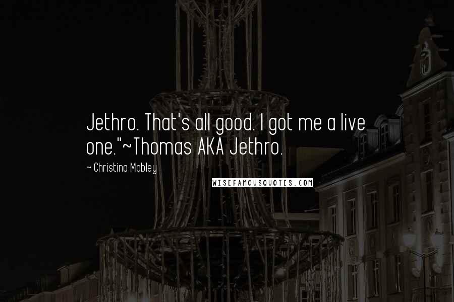 Christina Mobley Quotes: Jethro. That's all good. I got me a live one."~Thomas AKA Jethro.