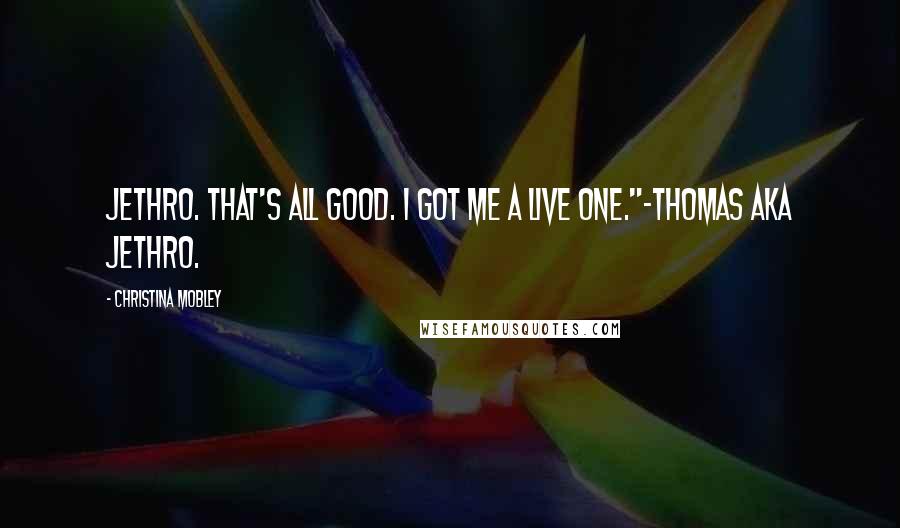 Christina Mobley Quotes: Jethro. That's all good. I got me a live one."~Thomas AKA Jethro.