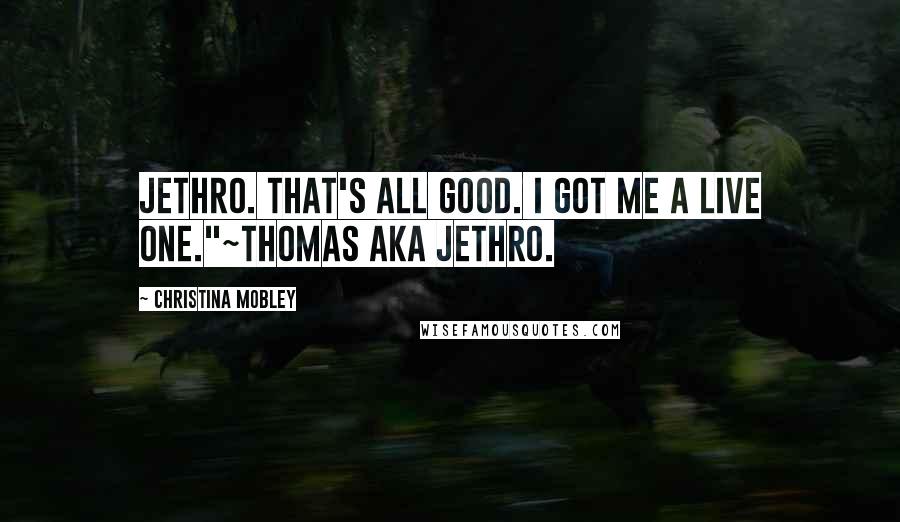 Christina Mobley Quotes: Jethro. That's all good. I got me a live one."~Thomas AKA Jethro.