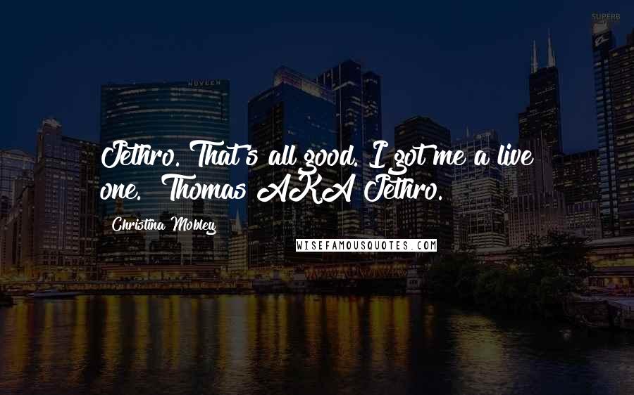 Christina Mobley Quotes: Jethro. That's all good. I got me a live one."~Thomas AKA Jethro.