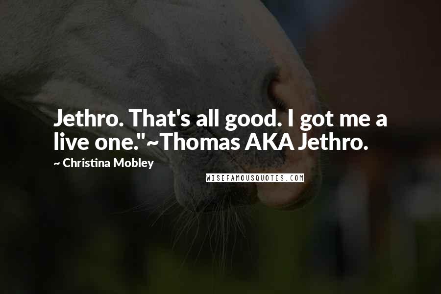 Christina Mobley Quotes: Jethro. That's all good. I got me a live one."~Thomas AKA Jethro.
