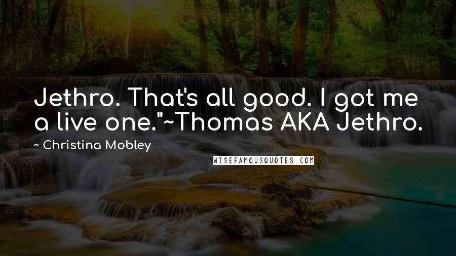 Christina Mobley Quotes: Jethro. That's all good. I got me a live one."~Thomas AKA Jethro.
