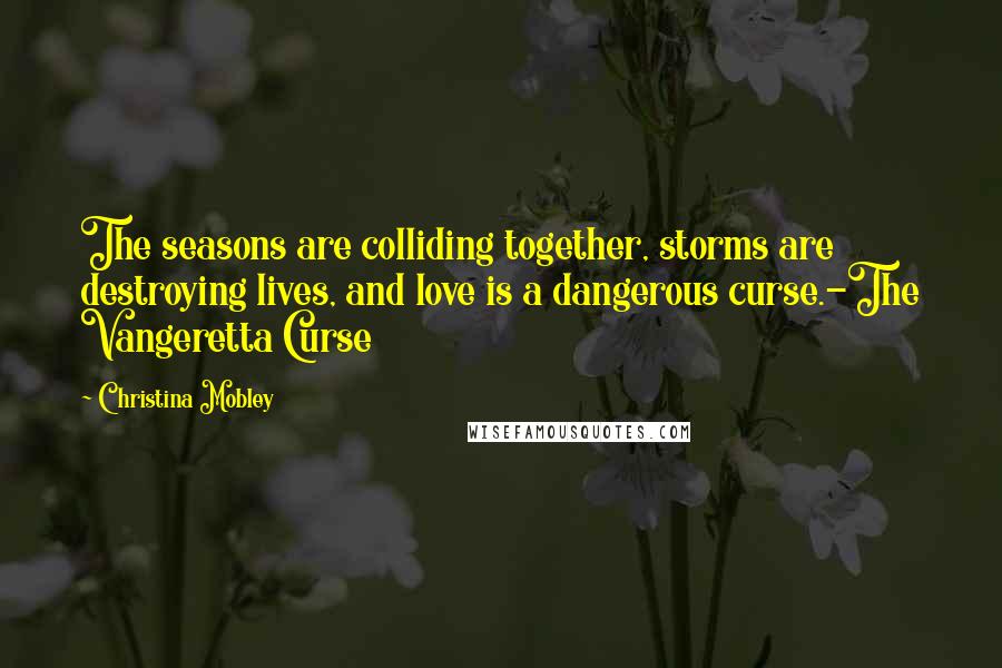 Christina Mobley Quotes: The seasons are colliding together, storms are destroying lives, and love is a dangerous curse.-The Vangeretta Curse