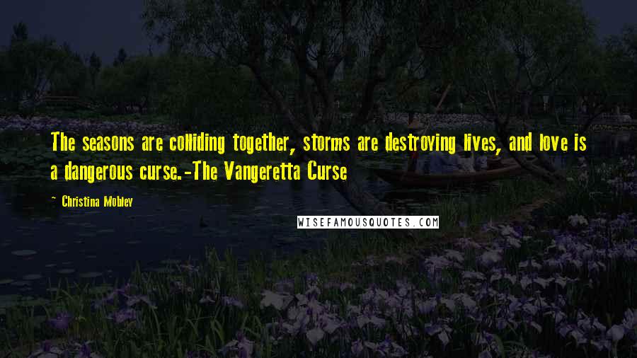 Christina Mobley Quotes: The seasons are colliding together, storms are destroying lives, and love is a dangerous curse.-The Vangeretta Curse