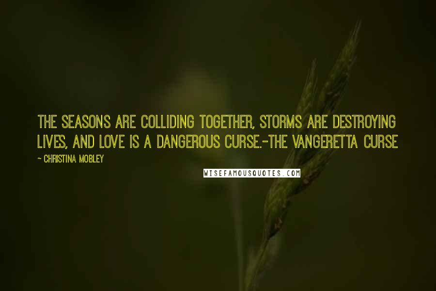 Christina Mobley Quotes: The seasons are colliding together, storms are destroying lives, and love is a dangerous curse.-The Vangeretta Curse