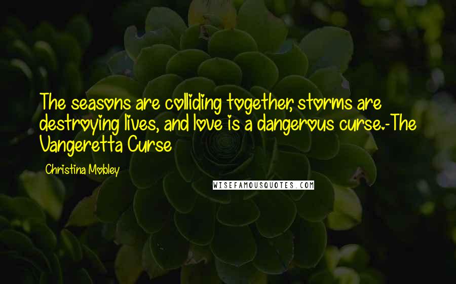 Christina Mobley Quotes: The seasons are colliding together, storms are destroying lives, and love is a dangerous curse.-The Vangeretta Curse