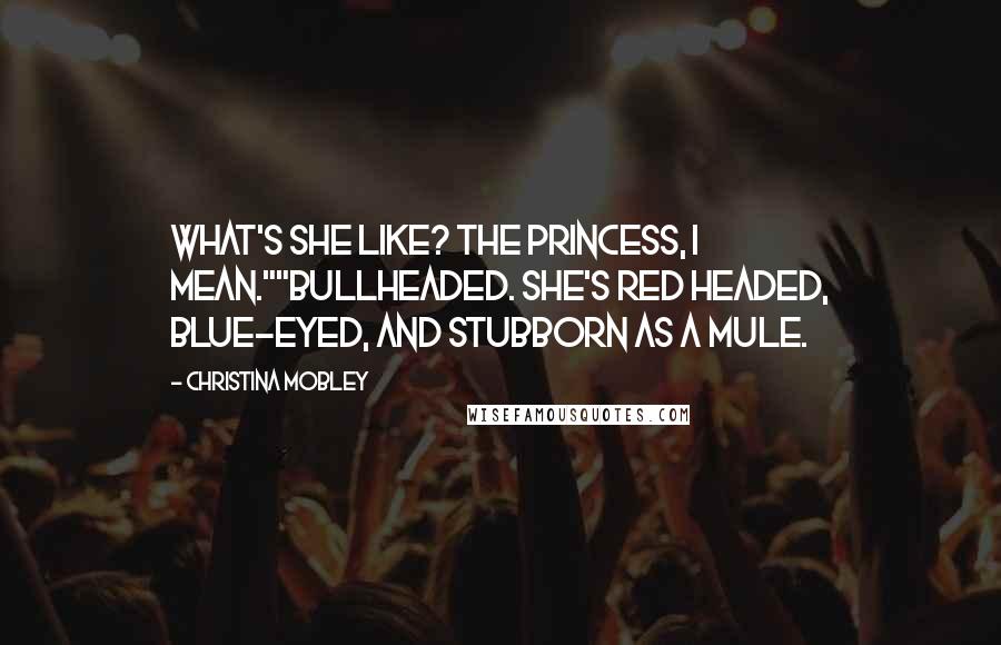 Christina Mobley Quotes: What's she like? The princess, I mean.""Bullheaded. She's red headed, blue-eyed, and stubborn as a mule.