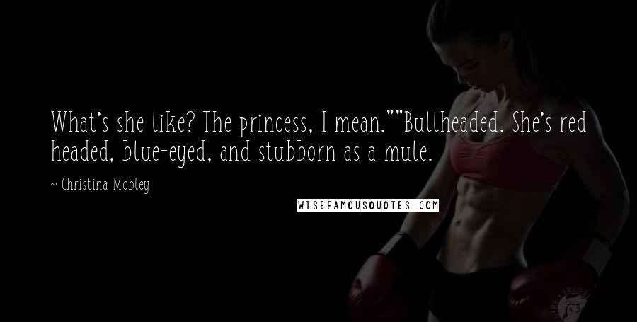 Christina Mobley Quotes: What's she like? The princess, I mean.""Bullheaded. She's red headed, blue-eyed, and stubborn as a mule.