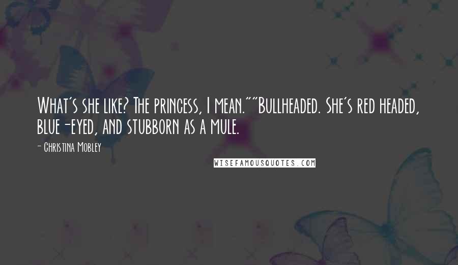 Christina Mobley Quotes: What's she like? The princess, I mean.""Bullheaded. She's red headed, blue-eyed, and stubborn as a mule.