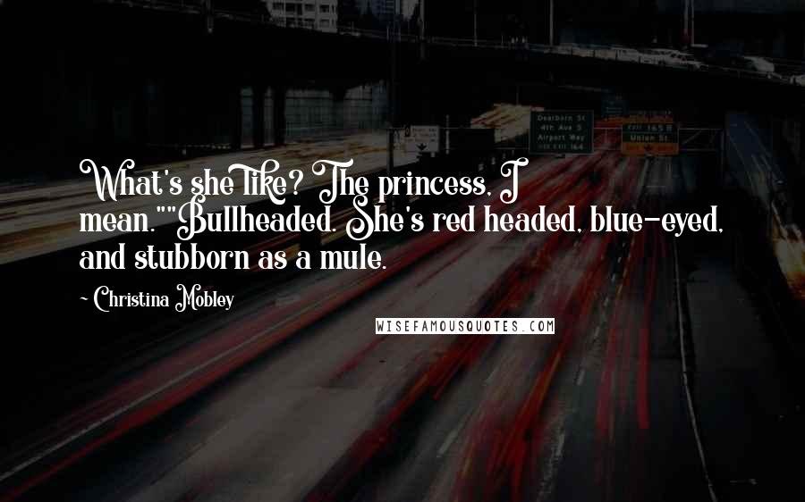 Christina Mobley Quotes: What's she like? The princess, I mean.""Bullheaded. She's red headed, blue-eyed, and stubborn as a mule.