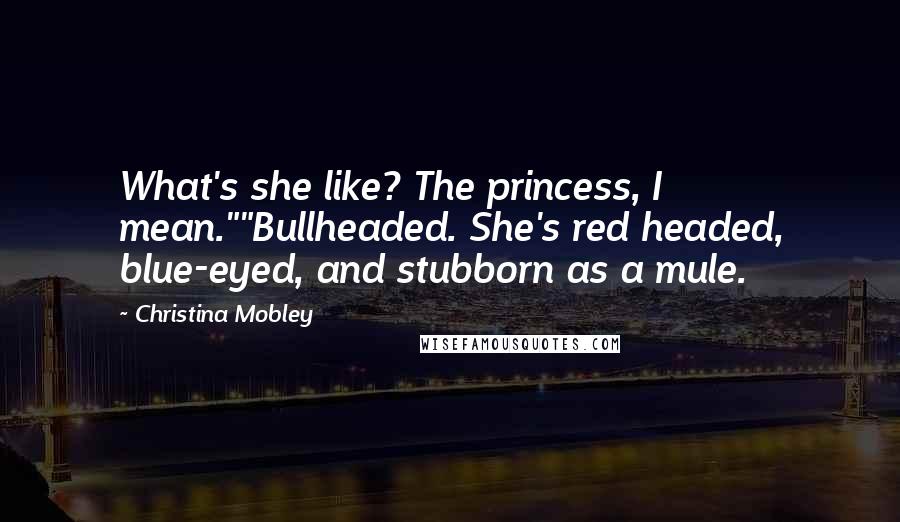 Christina Mobley Quotes: What's she like? The princess, I mean.""Bullheaded. She's red headed, blue-eyed, and stubborn as a mule.