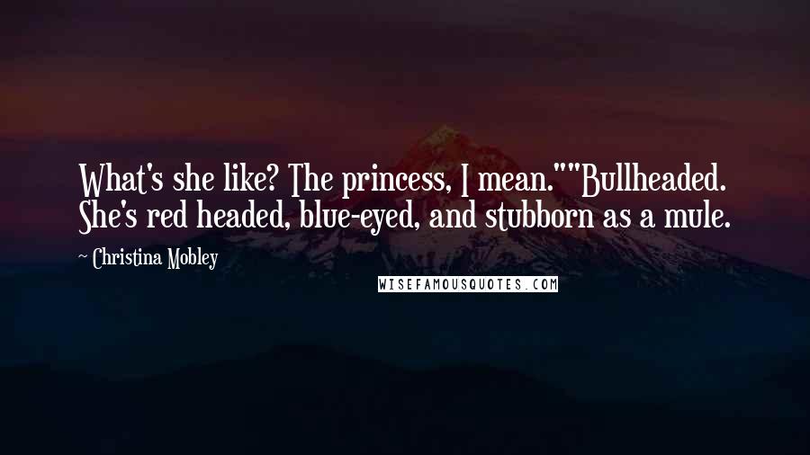 Christina Mobley Quotes: What's she like? The princess, I mean.""Bullheaded. She's red headed, blue-eyed, and stubborn as a mule.
