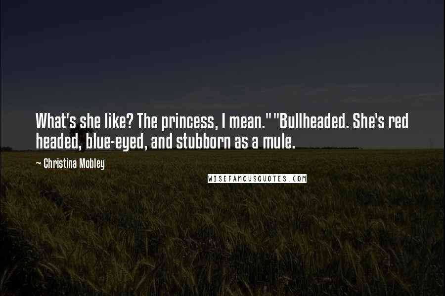 Christina Mobley Quotes: What's she like? The princess, I mean.""Bullheaded. She's red headed, blue-eyed, and stubborn as a mule.