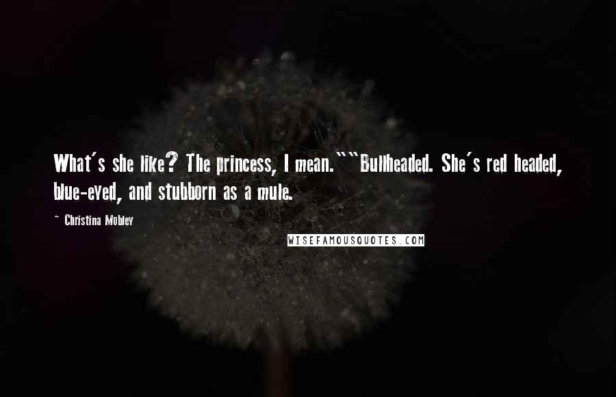Christina Mobley Quotes: What's she like? The princess, I mean.""Bullheaded. She's red headed, blue-eyed, and stubborn as a mule.