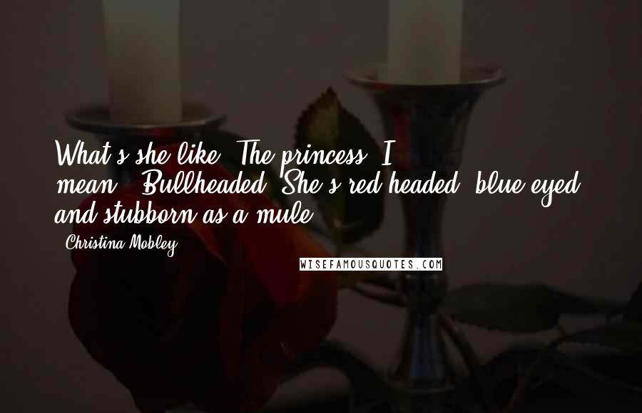 Christina Mobley Quotes: What's she like? The princess, I mean.""Bullheaded. She's red headed, blue-eyed, and stubborn as a mule.