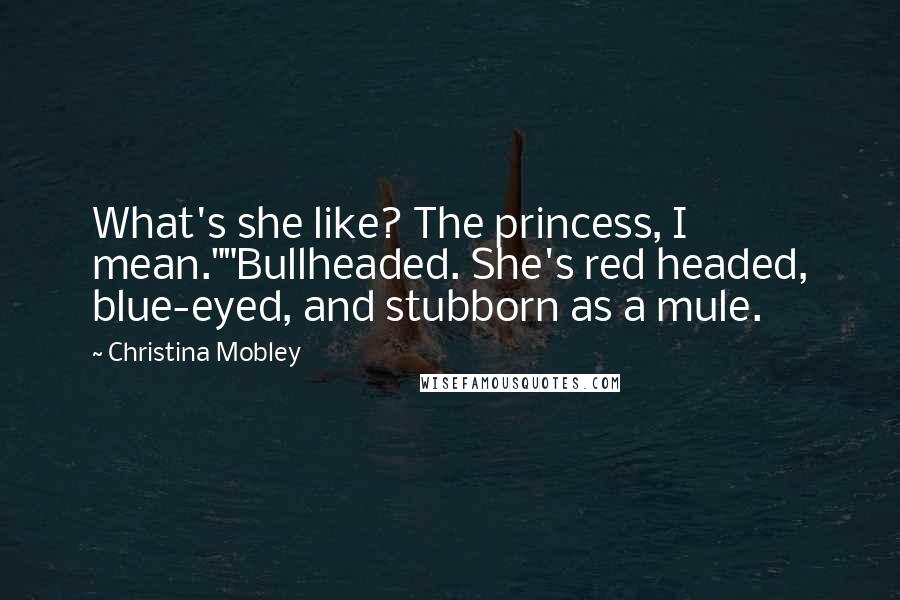 Christina Mobley Quotes: What's she like? The princess, I mean.""Bullheaded. She's red headed, blue-eyed, and stubborn as a mule.