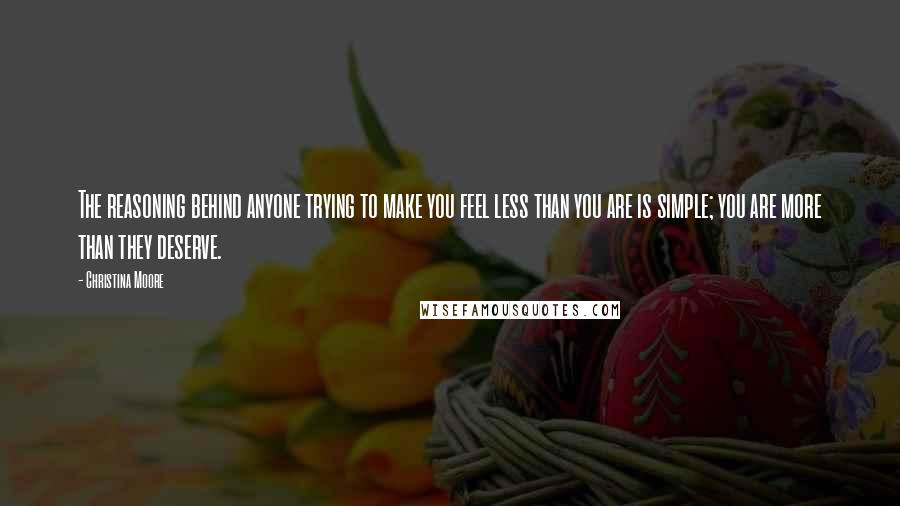 Christina Moore Quotes: The reasoning behind anyone trying to make you feel less than you are is simple; you are more than they deserve.