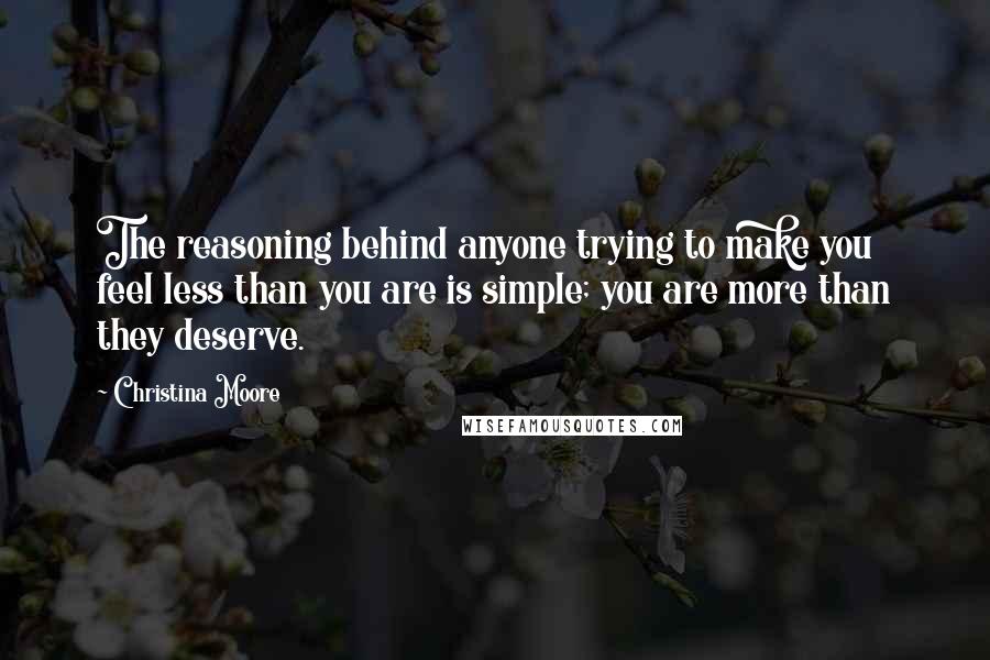 Christina Moore Quotes: The reasoning behind anyone trying to make you feel less than you are is simple; you are more than they deserve.