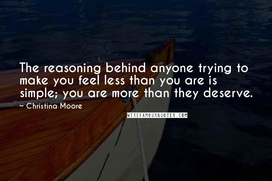 Christina Moore Quotes: The reasoning behind anyone trying to make you feel less than you are is simple; you are more than they deserve.