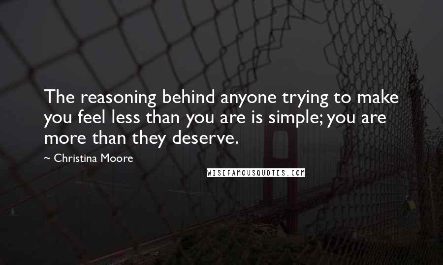 Christina Moore Quotes: The reasoning behind anyone trying to make you feel less than you are is simple; you are more than they deserve.