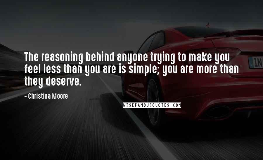 Christina Moore Quotes: The reasoning behind anyone trying to make you feel less than you are is simple; you are more than they deserve.