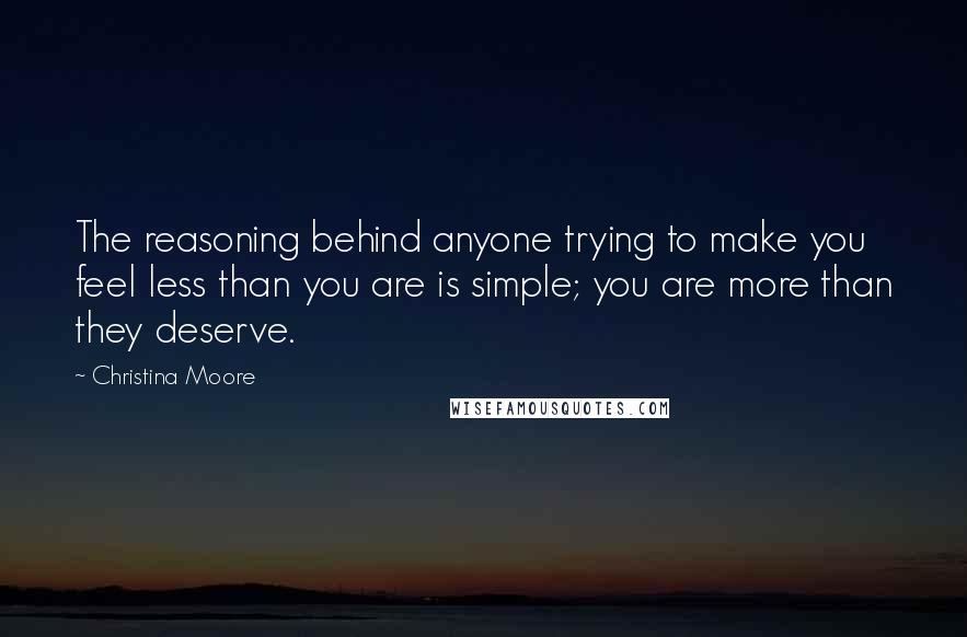 Christina Moore Quotes: The reasoning behind anyone trying to make you feel less than you are is simple; you are more than they deserve.